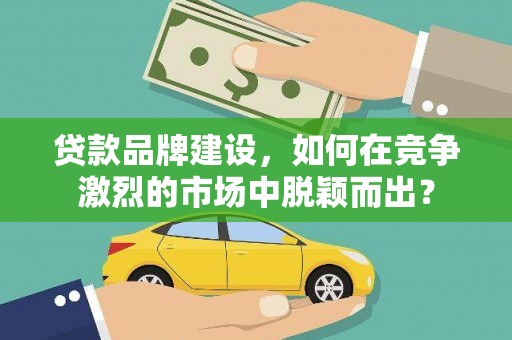 成武贷款品牌建设，如何在竞争激烈的市场中脱颖而出？