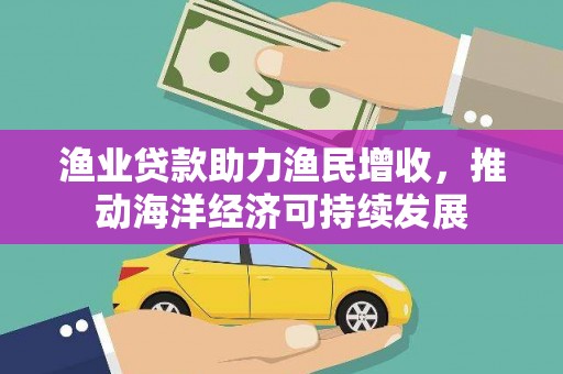 成武渔业贷款助力渔民增收，推动海洋经济可持续发展