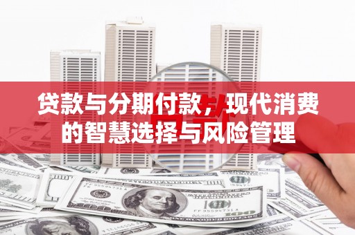 成武贷款与分期付款，现代消费的智慧选择与风险管理