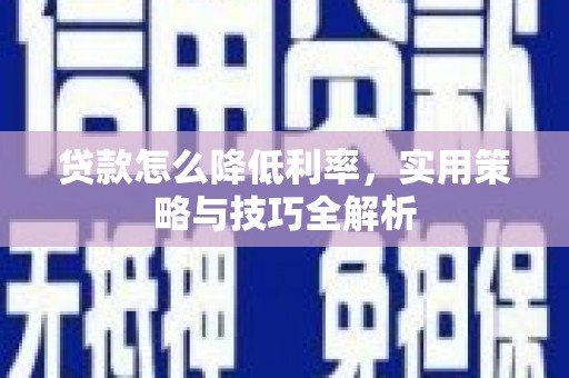 成武贷款怎么降低利率，实用策略与技巧全解析