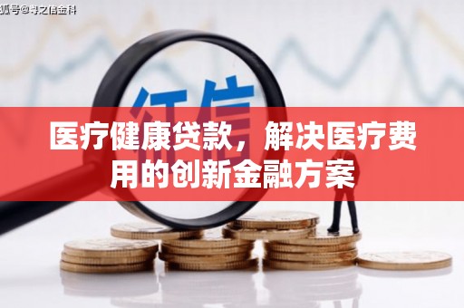 成武医疗健康贷款，解决医疗费用的创新金融方案
