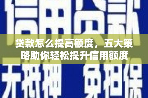 成武贷款怎么提高额度，五大策略助你轻松提升信用额度