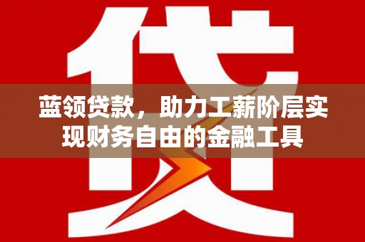 成武蓝领贷款，助力工薪阶层实现财务自由的金融工具