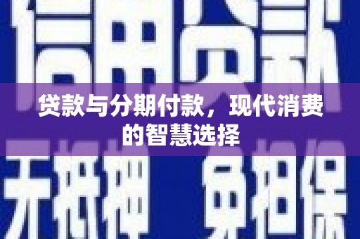 成武贷款与分期付款，现代消费的智慧选择