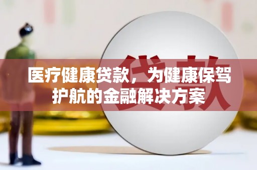 成武医疗健康贷款，为健康保驾护航的金融解决方案